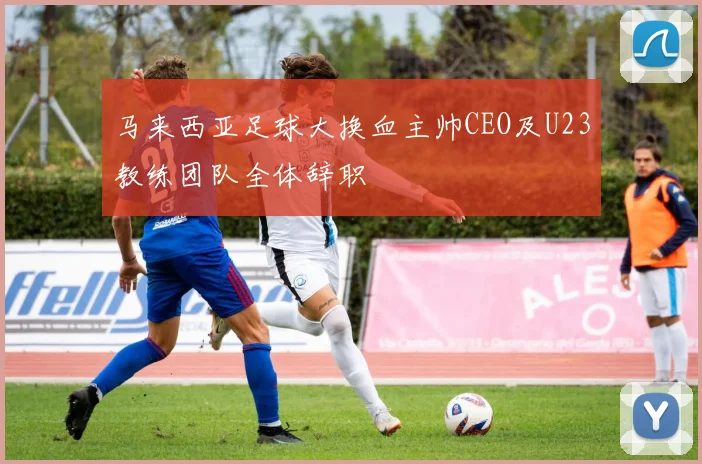 马来西亚足球大换血主帅CEO及U23教练团队全体辞职