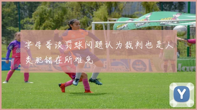 字母哥谈罚球问题认为裁判也是人类犯错在所难免