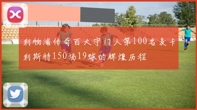 利物浦传奇百大守门人第100名麦卡利斯特150场19球的辉煌历程