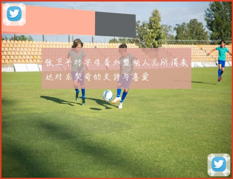张卫平对字母哥加盟湖人无所谓表达对东契奇的支持与喜爱