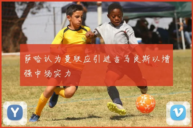 萨哈认为曼联应引进吉马良斯以增强中场实力