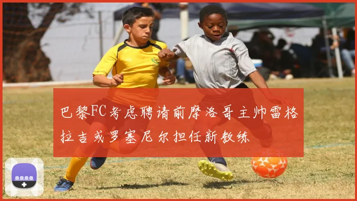 巴黎FC考虑聘请前摩洛哥主帅雷格拉吉或罗塞尼尔担任新教练