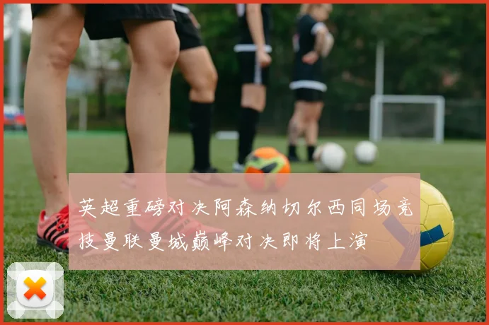 英超重磅对决阿森纳切尔西同场竞技曼联曼城巅峰对决即将上演