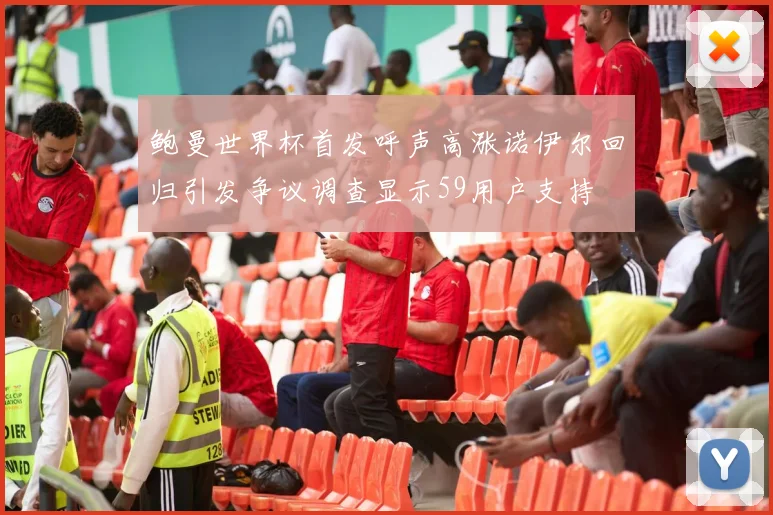 鲍曼世界杯首发呼声高涨诺伊尔回归引发争议调查显示59用户支持