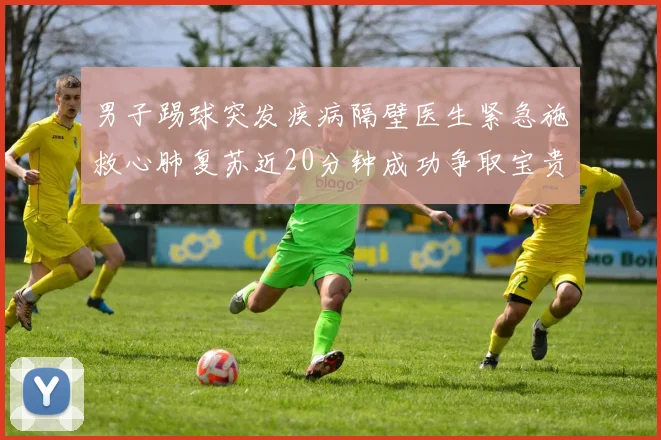 男子踢球突发疾病隔壁医生紧急施救心肺复苏近20分钟成功争取宝贵时间