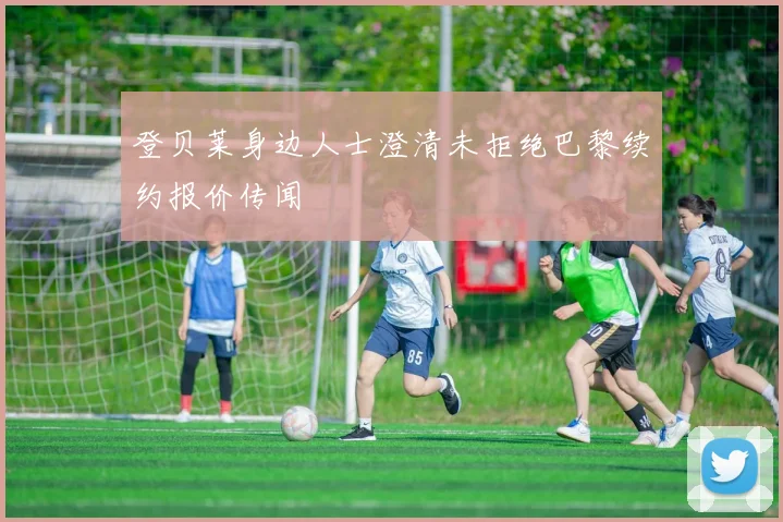 登贝莱身边人士澄清未拒绝巴黎续约报价传闻