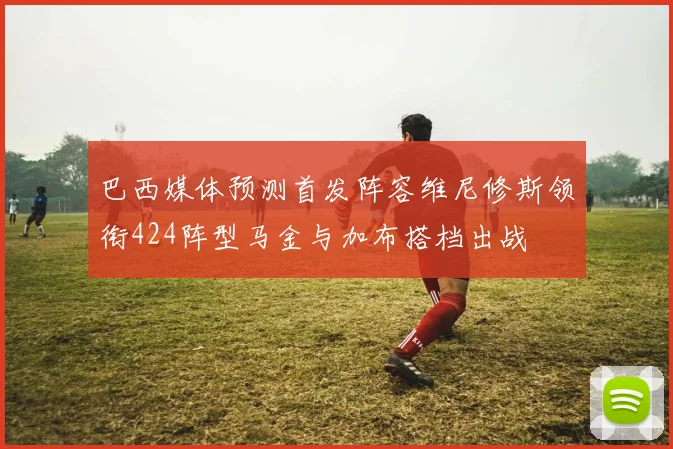 巴西媒体预测首发阵容维尼修斯领衔424阵型马金与加布搭档出战
