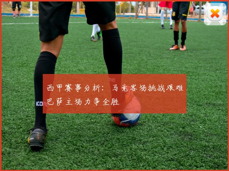 西甲赛事分析：马竞客场挑战艰难巴萨主场力争全胜