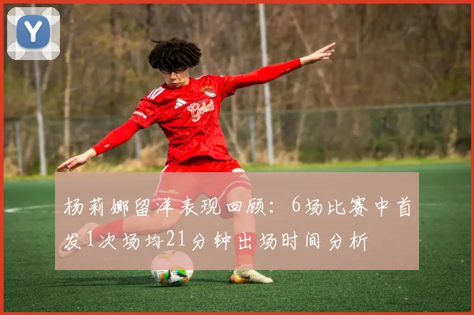杨莉娜留洋表现回顾：6场比赛中首发1次场均21分钟出场时间分析