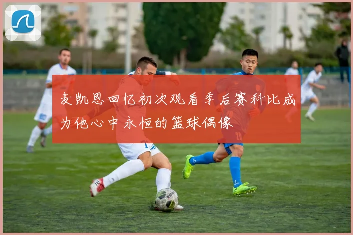 麦凯恩回忆初次观看季后赛科比成为他心中永恒的篮球偶像