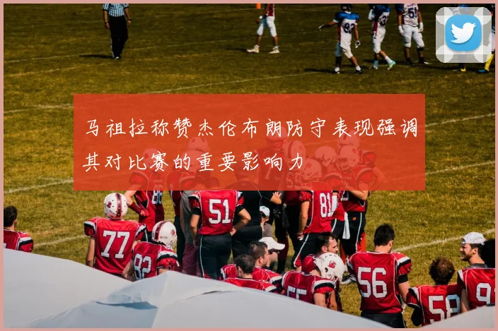 马祖拉称赞杰伦布朗防守表现强调其对比赛的重要影响力