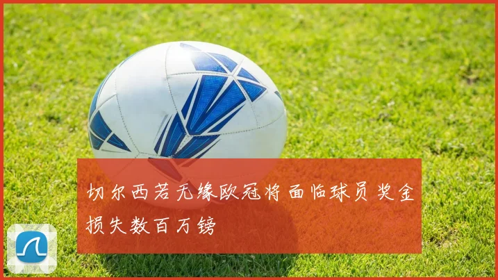 切尔西若无缘欧冠将面临球员奖金损失数百万镑