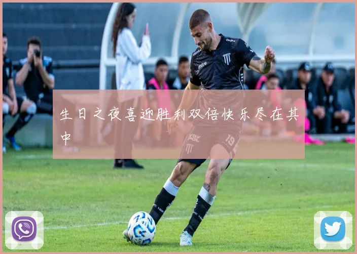 生日之夜喜迎胜利双倍快乐尽在其中