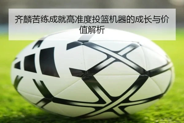 齐麟苦练成就高准度投篮机器的成长与价值解析